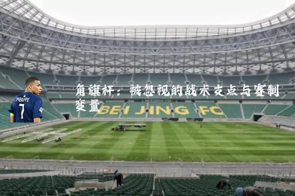 角旗杆:被忽视的战术支点与赛制变量