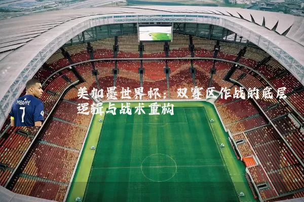 美加墨世界杯：双赛区作战的底层逻辑与战术重构