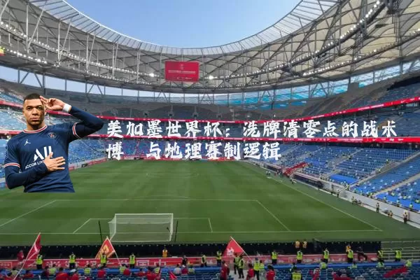 美加墨世界杯:洗牌清零点的战术博弈与地理赛制逻辑