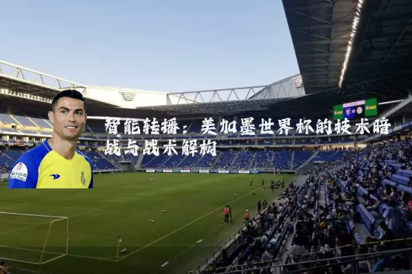 智能转播:美加墨世界杯的技术暗战与战术解构