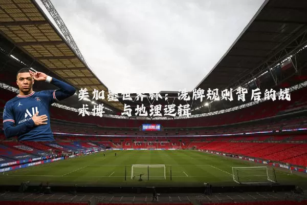 美加墨世界杯:洗牌规则背后的战术博弈与地理逻辑
