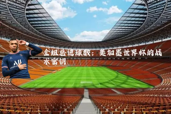 全组总进球数:美加墨世界杯的战术密钥