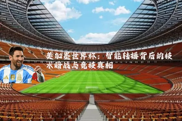美加墨世界杯：智能转播背后的技术暗战与竞技真相