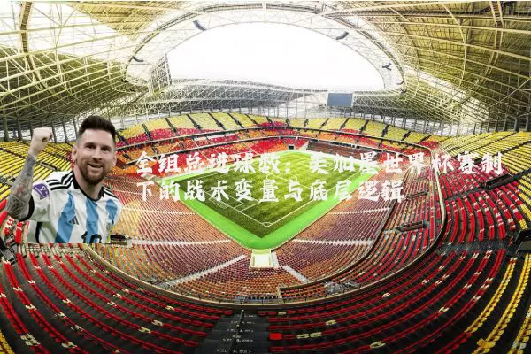全组总进球数:美加墨世界杯赛制下的战术变量与底层逻辑