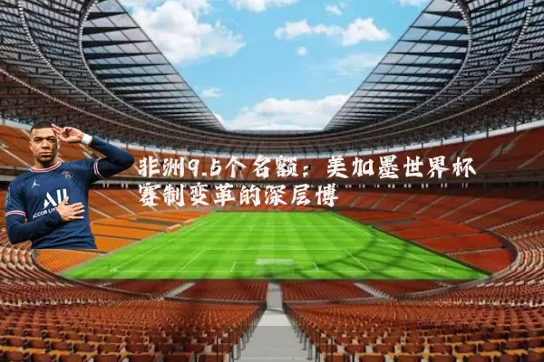 非洲9.5个名额：美加墨世界杯赛制变革的深层博弈