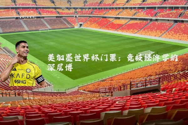 美加墨世界杯门票:竞技经济学的深层博弈
