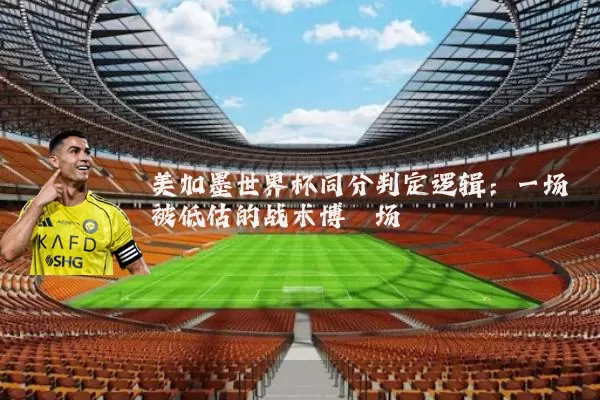 美加墨世界杯同分判定逻辑:一场被低估的战术博弈场
