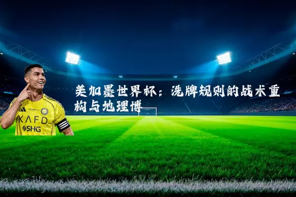 美加墨世界杯:洗牌规则的战术重构与地理博弈