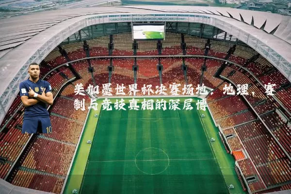 美加墨世界杯决赛场地：地理、赛制与竞技真相的深层博弈